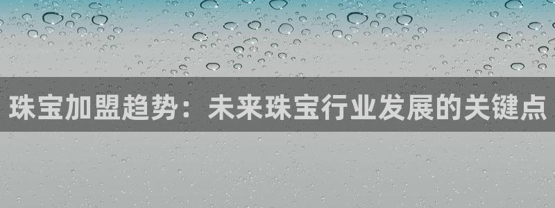 新宝5开好：珠宝加盟趋势：未来珠宝行业发展的关键点