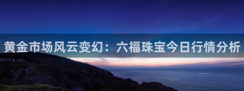 新宝5下载网址：黄金市场风云变幻：六福珠宝今日行情分析