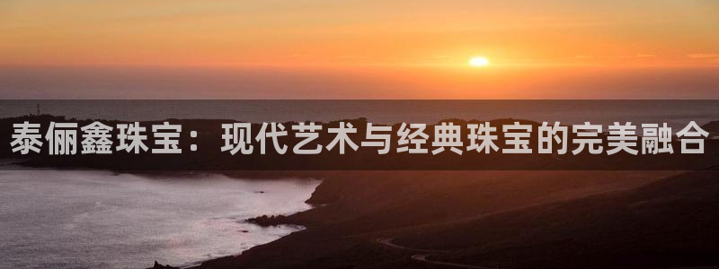 新宝5代理注册：泰俪鑫珠宝：现代艺术与经典珠宝的完美融合