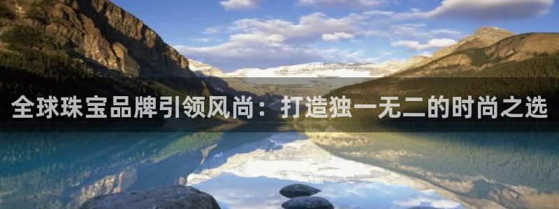 新宝5官网app：全球珠宝品牌引领风尚：打造独一无二的时尚之选