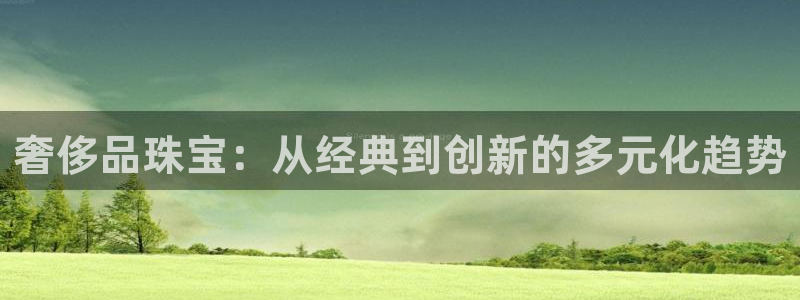 新宝5app手机下载：奢侈品珠宝：从经典到创新的多元化趋势