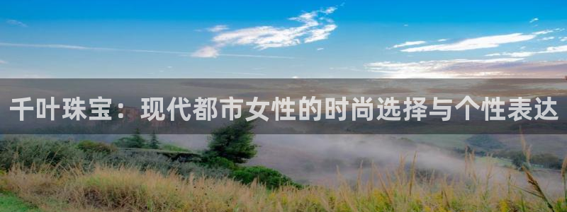 新宝5官网平台：千叶珠宝：现代都市女性的时尚选择与个性表达