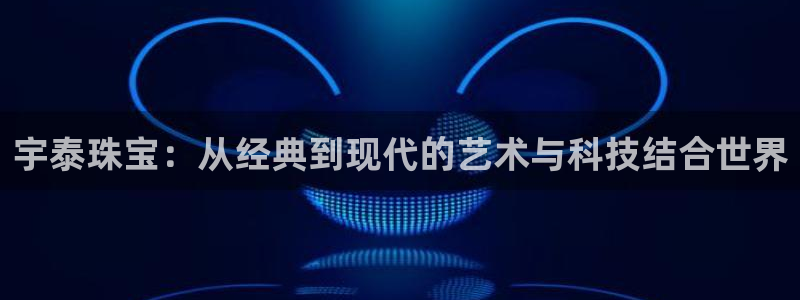 新宝5注册链接：宇泰珠宝：从经典到现代的艺术与科技结合世界