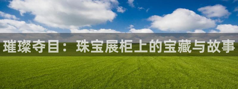 新宝5如何下载：璀璨夺目：珠宝展柜上的宝藏与故事