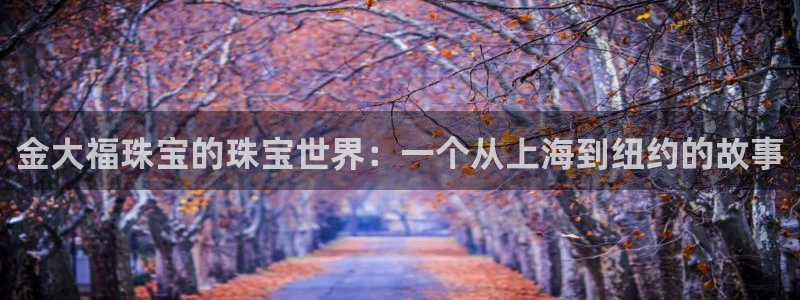 新宝5手机测速：金大福珠宝的珠宝世界：一个从上海到纽约的故事