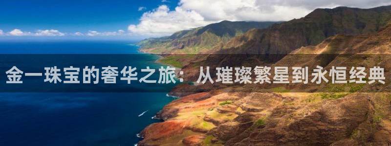 新宝5注册霸：金一珠宝的奢华之旅：从璀璨繁星到永恒经典