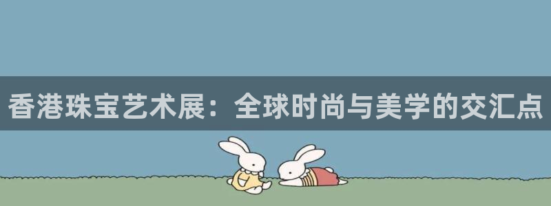 新宝5娱乐：香港珠宝艺术展：全球时尚与美学的交汇点