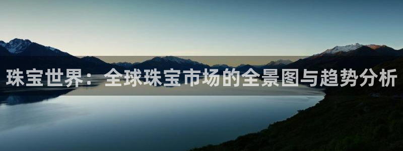 新宝5官网67五壹叁八：珠宝世界：全球珠宝市场的全景图与趋势分析