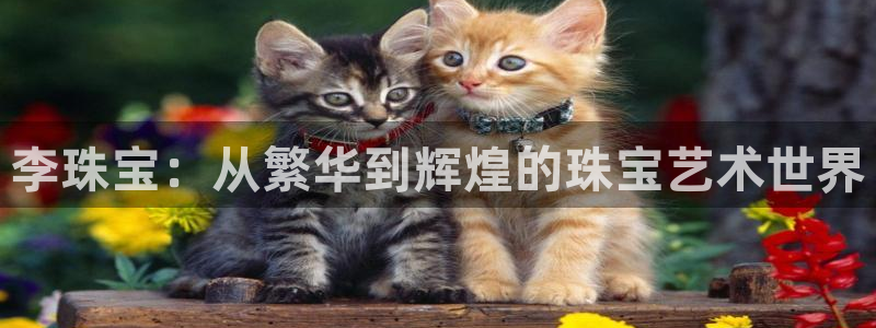 新宝5下载：李珠宝：从繁华到辉煌的珠宝艺术世界