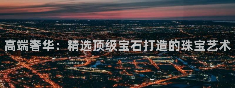 新宝5娱乐代理：高端奢华：精选顶级宝石打造的珠宝艺术