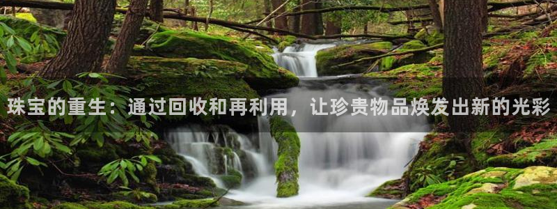 新宝5户端：珠宝的重生：通过回收和再利用，让珍贵物品焕发出新的光彩