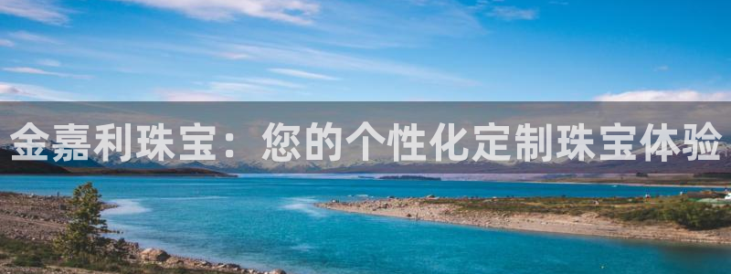 新宝5官方下载地址：金嘉利珠宝：您的个性化定制珠宝体验