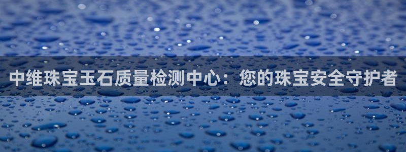 新宝5黑彩：中维珠宝玉石质量检测中心：您的珠宝安全守护者