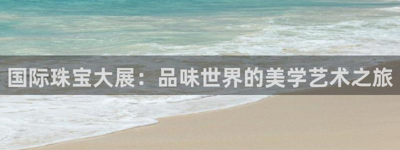 新宝5网：国际珠宝大展：品味世界的美学艺术之旅