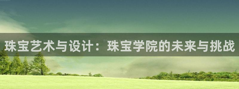 新宝5测：珠宝艺术与设计：珠宝学院的未来与挑战