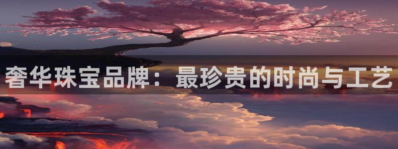 新宝5测速登录：奢华珠宝品牌：最珍贵的时尚与工艺