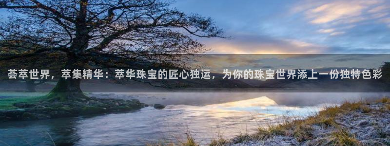 新宝5_测：荟萃世界，萃集精华：萃华珠宝的匠心独运，为你的珠宝世界添上一份独特色