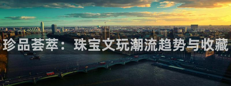 新宝5新宝6顺达：珍品荟萃：珠宝文玩潮流趋势与收藏