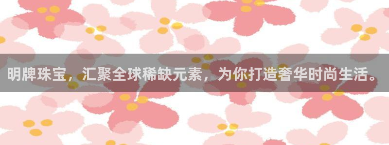 新宝5娱乐：明牌珠宝，汇聚全球稀缺元素，为你打造奢华时尚生活。