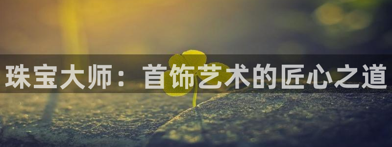 新宝5下载注册：珠宝大师：首饰艺术的匠心之道