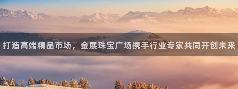 新宝5授权：打造高端精品市场，金展珠宝广场携手行业专家共同开创未来