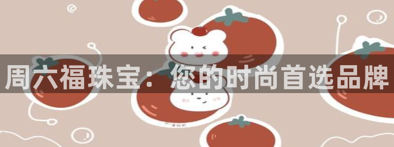 新宝5：周六福珠宝：您的时尚首选品牌