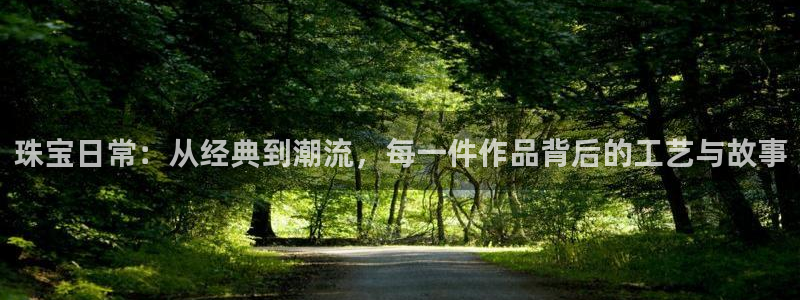 新宝5测速：珠宝日常：从经典到潮流，每一件作品背后的工艺与故事