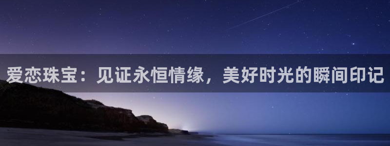 新宝5侹刔：爱恋珠宝：见证永恒情缘，美好时光的瞬间印记