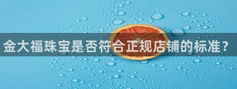 新宝5是谁：金大福珠宝是否符合正规店铺的标准？