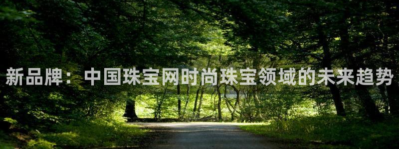 新宝5登陆地址：新品牌：中国珠宝网时尚珠宝领域的未来趋势