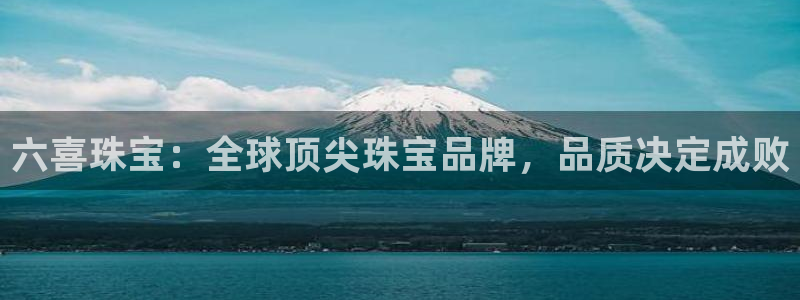 新宝5娱乐招商：六喜珠宝：全球顶尖珠宝品牌，品质决定成败