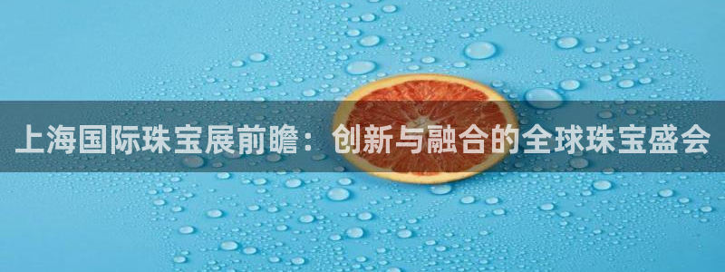 新宝xb5：上海国际珠宝展前瞻：创新与融合的全球珠宝盛会