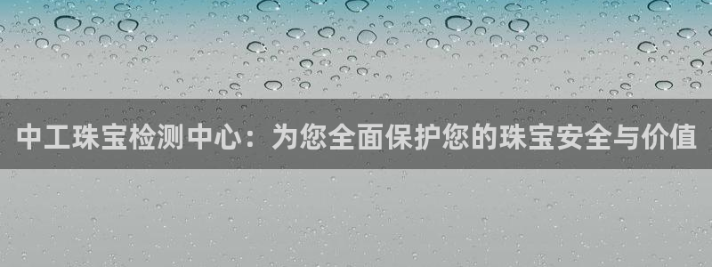 新宝5注册首页：中工珠宝检测中心：为您全面保护您的珠宝安全与价值