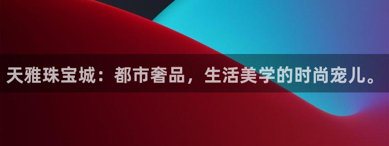 新宝5测速平台登录：天雅珠宝城：都市奢品，生活美学的时尚宠儿。