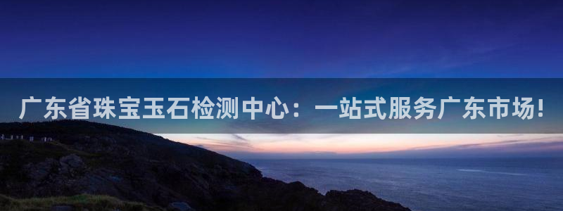 新宝5平台注册资金：广东省珠宝玉石检测中心：一站式服务广东市场!