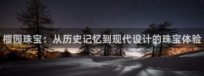 新宝5测：榴园珠宝：从历史记忆到现代设计的珠宝体验