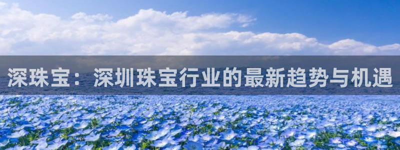 新宝5褚32OO59：深珠宝：深圳珠宝行业的最新趋势与机遇