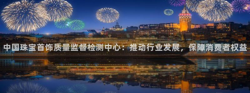 新宝5平台注册公司：中国珠宝首饰质量监督检测中心：推动行业发展，保障消费者权益