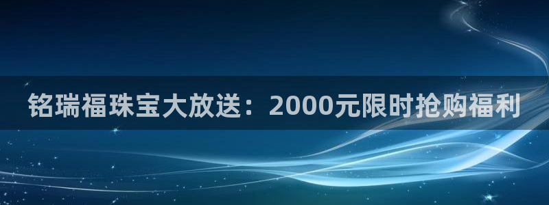 新宝5电脑登录网址：铭瑞福珠宝大放送：2000元限时抢购福利