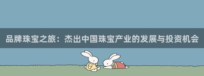 下载新宝5：品牌珠宝之旅：杰出中国珠宝产业的发展与投资机会