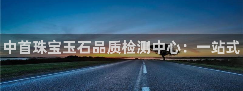 新宝5直属：中首珠宝玉石品质检测中心：一站式