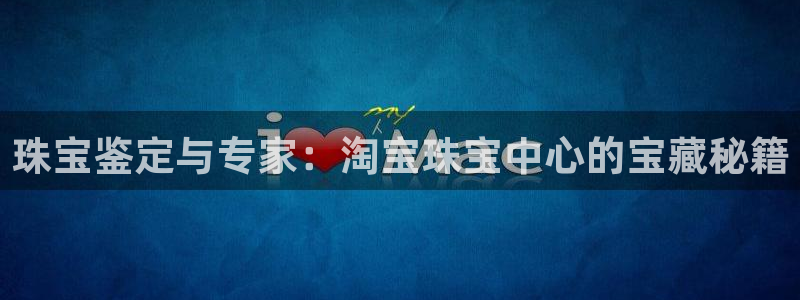 新宝5注册测速登录：珠宝鉴定与专家：淘宝珠宝中心的宝藏秘籍