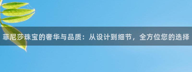新宝5娱乐登陆：菲尼莎珠宝的奢华与品质：从设计到细节，全方位您的选择