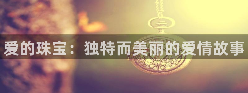 新宝5郑74OOO5：爱的珠宝：独特而美丽的爱情故事