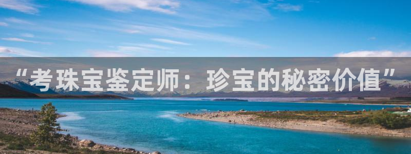 新宝5如何注册登录：“考珠宝鉴定师：珍宝的秘密价值”