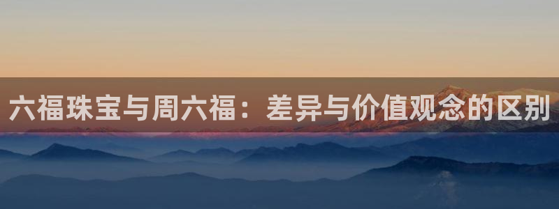 新宝5下载官方：六福珠宝与周六福：差异与价值观念的区别