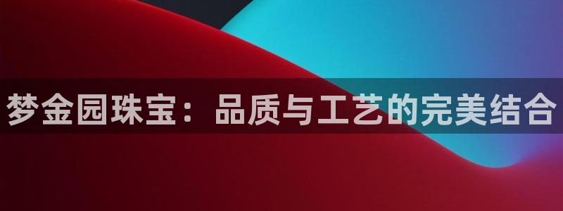 新宝5唯一：梦金园珠宝：品质与工艺的完美结合
