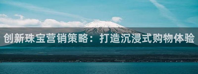 新宝5代理：创新珠宝营销策略：打造沉浸式购物体验