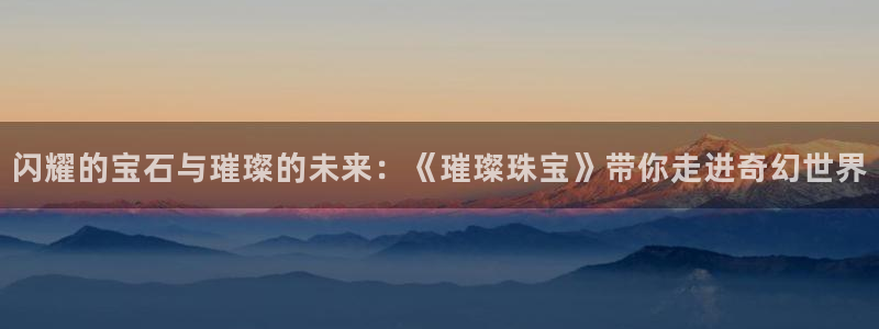 新宝5怎么下载到桌面：闪耀的宝石与璀璨的未来：《璀璨珠宝》带你走进奇幻世界