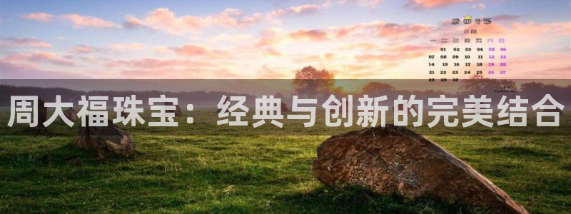 新宝5娱乐都：周大福珠宝：经典与创新的完美结合